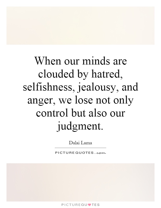 When our minds are clouded by hatred, selfishness, jealousy, and anger, we lose not only control but also our judgment Picture Quote #1