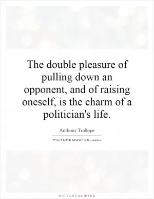 The double pleasure of pulling down an opponent, and of raising oneself, is the charm of a politician's life Picture Quote #1
