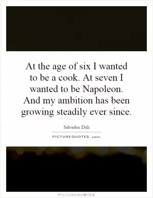 At the age of six I wanted to be a cook. At seven I wanted to be Napoleon. And my ambition has been growing steadily ever since Picture Quote #1