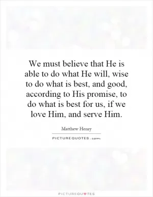 We must believe that He is able to do what He will, wise to do what is best, and good, according to His promise, to do what is best for us, if we love Him, and serve Him Picture Quote #1