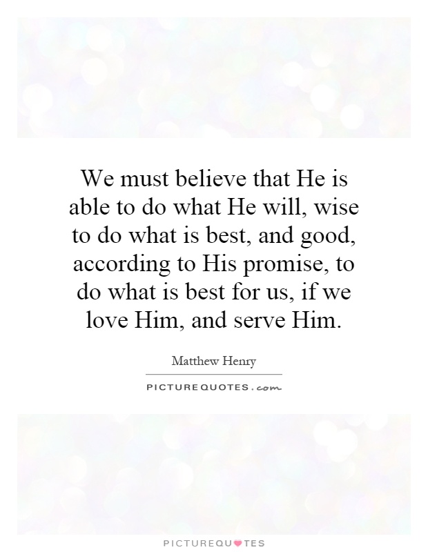 We must believe that He is able to do what He will, wise to do what is best, and good, according to His promise, to do what is best for us, if we love Him, and serve Him Picture Quote #1