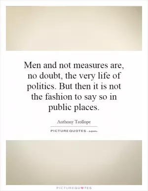 Men and not measures are, no doubt, the very life of politics. But then it is not the fashion to say so in public places Picture Quote #1