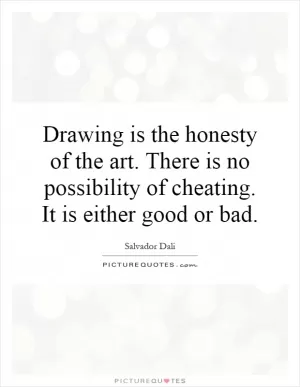 Drawing is the honesty of the art. There is no possibility of cheating. It is either good or bad Picture Quote #1