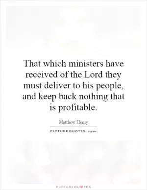 That which ministers have received of the Lord they must deliver to his people, and keep back nothing that is profitable Picture Quote #1