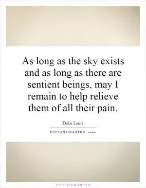 As long as the sky exists and as long as there are sentient beings, may I remain to help relieve them of all their pain Picture Quote #1