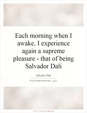 Each morning when I awake, I experience again a supreme pleasure - that of being Salvador Dali Picture Quote #1