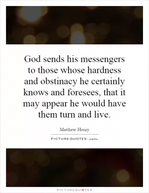 God sends his messengers to those whose hardness and obstinacy he certainly knows and foresees, that it may appear he would have them turn and live Picture Quote #1