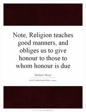 Note, Religion teaches good manners, and obliges us to give honour to those to whom honour is due Picture Quote #1