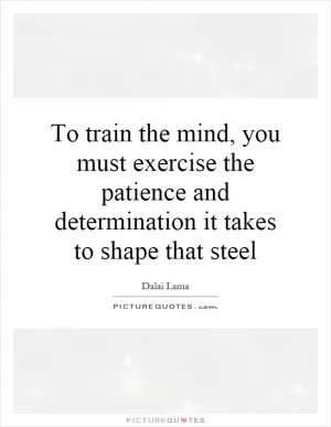 To train the mind, you must exercise the patience and determination it takes to shape that steel Picture Quote #1