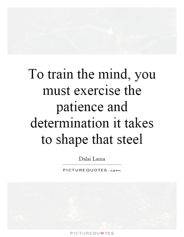 To train the mind, you must exercise the patience and determination it takes to shape that steel Picture Quote #1