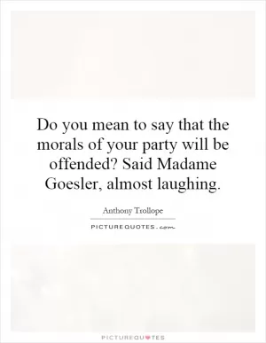 Do you mean to say that the morals of your party will be offended? Said Madame Goesler, almost laughing Picture Quote #1