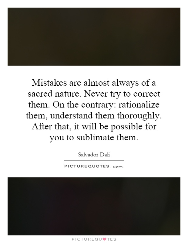 Mistakes are almost always of a sacred nature. Never try to correct them. On the contrary: rationalize them, understand them thoroughly. After that, it will be possible for you to sublimate them Picture Quote #1