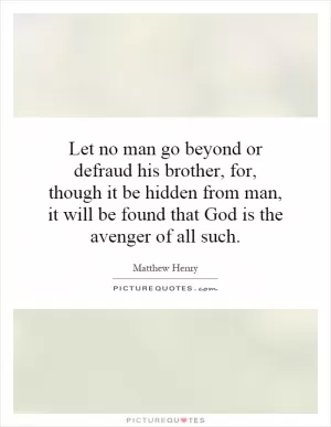 Let no man go beyond or defraud his brother, for, though it be hidden from man, it will be found that God is the avenger of all such Picture Quote #1