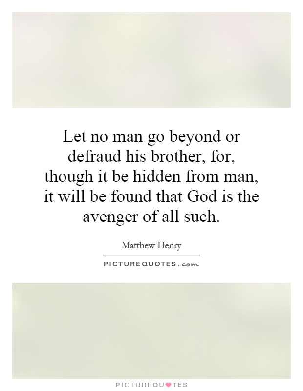 Let no man go beyond or defraud his brother, for, though it be hidden from man, it will be found that God is the avenger of all such Picture Quote #1
