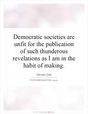 Democratic societies are unfit for the publication of such thunderous revelations as I am in the habit of making Picture Quote #1