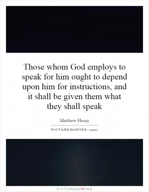 Those whom God employs to speak for him ought to depend upon him for instructions, and it shall be given them what they shall speak Picture Quote #1