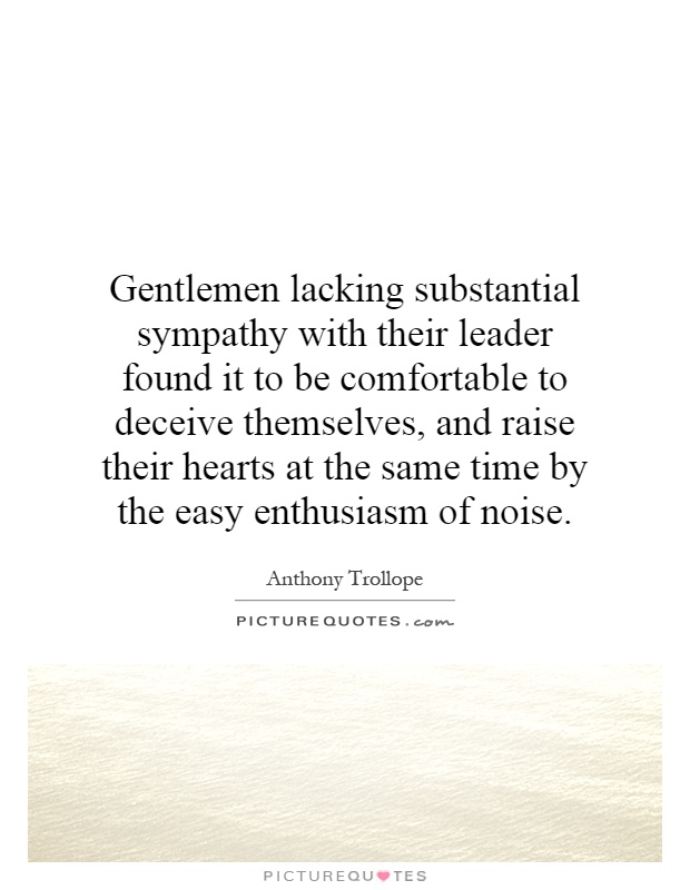 Gentlemen lacking substantial sympathy with their leader found it to be comfortable to deceive themselves, and raise their hearts at the same time by the easy enthusiasm of noise Picture Quote #1