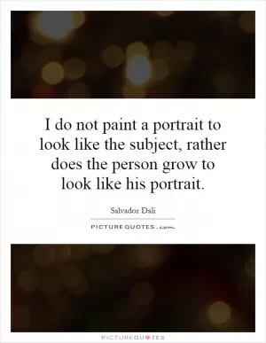 I do not paint a portrait to look like the subject, rather does the person grow to look like his portrait Picture Quote #1
