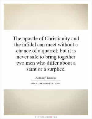 The apostle of Christianity and the infidel can meet without a chance of a quarrel; but it is never safe to bring together two men who differ about a saint or a surplice Picture Quote #1