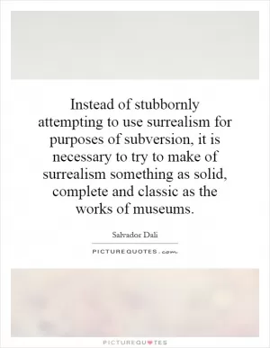Instead of stubbornly attempting to use surrealism for purposes of subversion, it is necessary to try to make of surrealism something as solid, complete and classic as the works of museums Picture Quote #1