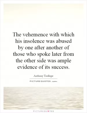The vehemence with which his insolence was abused by one after another of those who spoke later from the other side was ample evidence of its success Picture Quote #1
