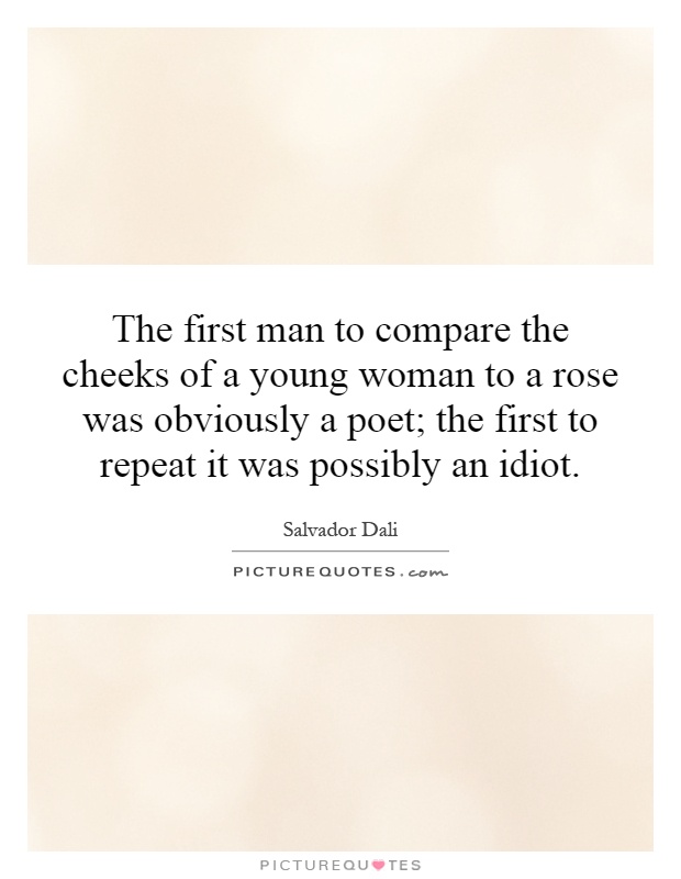 The first man to compare the cheeks of a young woman to a rose was obviously a poet; the first to repeat it was possibly an idiot Picture Quote #1