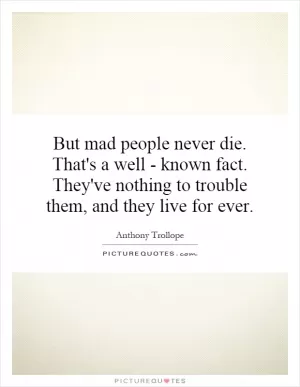 But mad people never die. That's a well - known fact. They've nothing to trouble them, and they live for ever Picture Quote #1