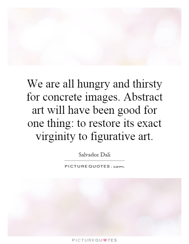 We are all hungry and thirsty for concrete images. Abstract art will have been good for one thing: to restore its exact virginity to figurative art Picture Quote #1