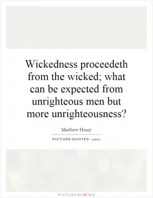 Wickedness proceedeth from the wicked; what can be expected from unrighteous men but more unrighteousness? Picture Quote #1