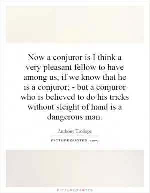 Now a conjuror is I think a very pleasant fellow to have among us, if we know that he is a conjuror; - but a conjuror who is believed to do his tricks without sleight of hand is a dangerous man Picture Quote #1