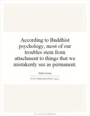 According to Buddhist psychology, most of our troubles stem from attachment to things that we mistakenly see as permanent Picture Quote #1