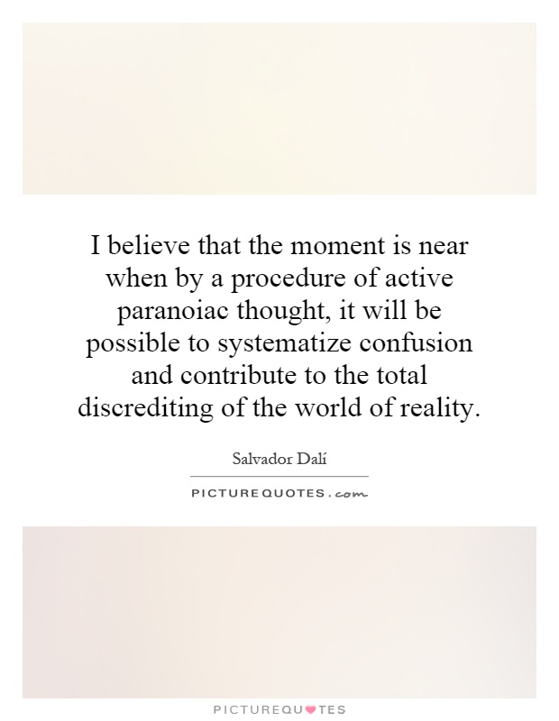 I believe that the moment is near when by a procedure of active paranoiac thought, it will be possible to systematize confusion and contribute to the total discrediting of the world of reality Picture Quote #1