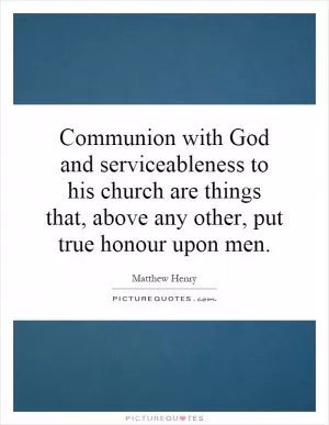 Communion with God and serviceableness to his church are things that, above any other, put true honour upon men Picture Quote #1