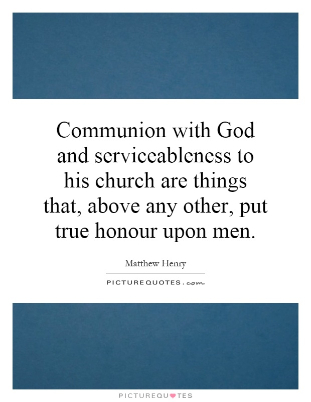 Communion with God and serviceableness to his church are things that, above any other, put true honour upon men Picture Quote #1