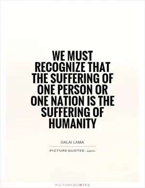 We must recognize that the suffering of one person or one nation is the suffering of humanity Picture Quote #1