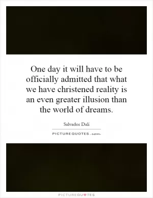 One day it will have to be officially admitted that what we have christened reality is an even greater illusion than the world of dreams Picture Quote #1