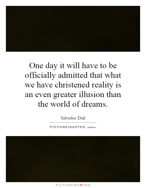 One day it will have to be officially admitted that what we have christened reality is an even greater illusion than the world of dreams Picture Quote #1