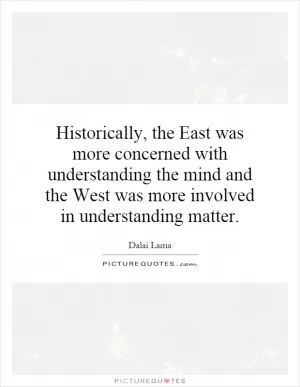 Historically, the East was more concerned with understanding the mind and the West was more involved in understanding matter Picture Quote #1