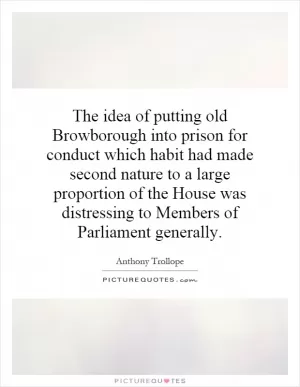 The idea of putting old Browborough into prison for conduct which habit had made second nature to a large proportion of the House was distressing to Members of Parliament generally Picture Quote #1