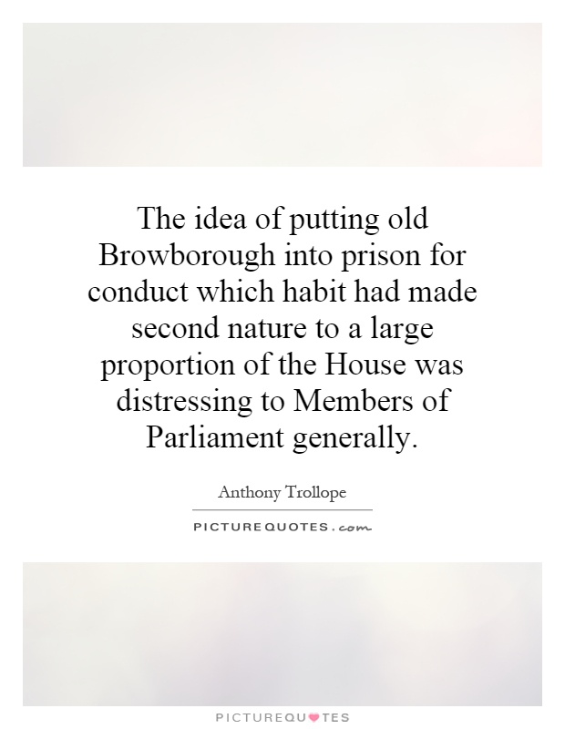 The idea of putting old Browborough into prison for conduct which habit had made second nature to a large proportion of the House was distressing to Members of Parliament generally Picture Quote #1
