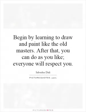 Begin by learning to draw and paint like the old masters. After that, you can do as you like; everyone will respect you Picture Quote #1