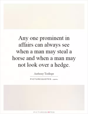 Any one prominent in affairs can always see when a man may steal a horse and when a man may not look over a hedge Picture Quote #1