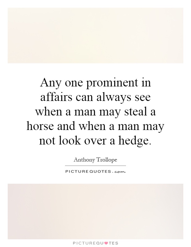 Any one prominent in affairs can always see when a man may steal a horse and when a man may not look over a hedge Picture Quote #1