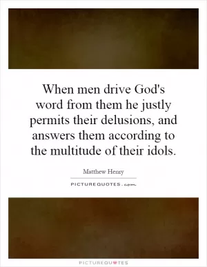 When men drive God's word from them he justly permits their delusions, and answers them according to the multitude of their idols Picture Quote #1