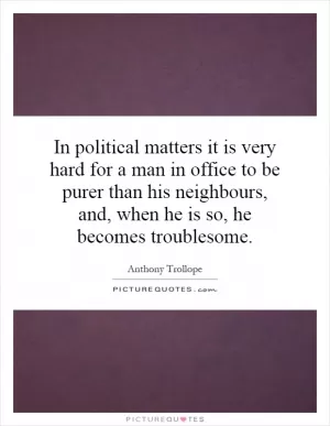 In political matters it is very hard for a man in office to be purer than his neighbours, and, when he is so, he becomes troublesome Picture Quote #1