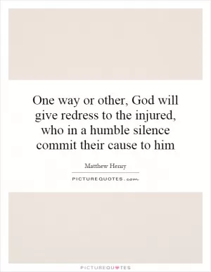 One way or other, God will give redress to the injured, who in a humble silence commit their cause to him Picture Quote #1