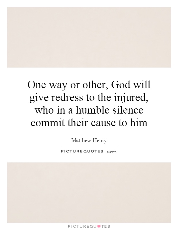 One way or other, God will give redress to the injured, who in a humble silence commit their cause to him Picture Quote #1