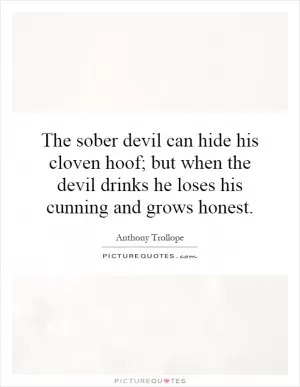 The sober devil can hide his cloven hoof; but when the devil drinks he loses his cunning and grows honest Picture Quote #1