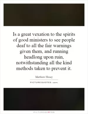 Is a great vexation to the spirits of good ministers to see people deaf to all the fair warnings given them, and running headlong upon ruin, notwithstanding all the kind methods taken to prevent it Picture Quote #1