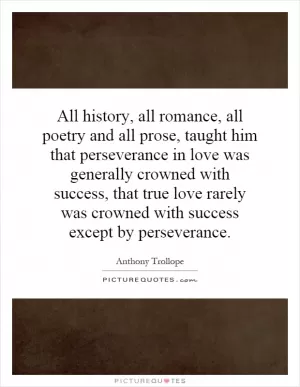 All history, all romance, all poetry and all prose, taught him that perseverance in love was generally crowned with success, that true love rarely was crowned with success except by perseverance Picture Quote #1